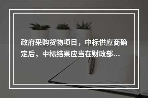 政府采购货物项目，中标供应商确定后，中标结果应当在财政部门指