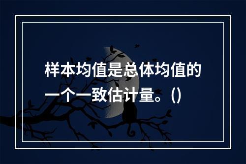 样本均值是总体均值的一个一致估计量。()