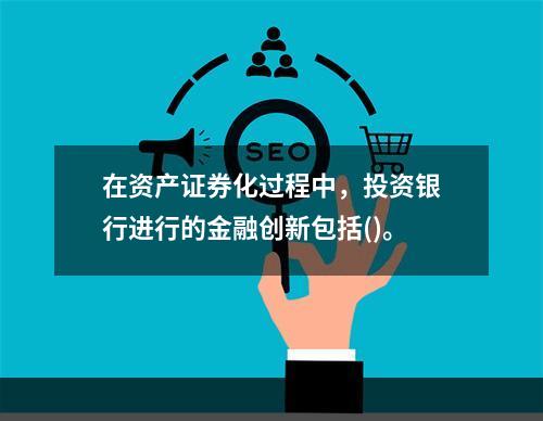 在资产证券化过程中，投资银行进行的金融创新包括()。