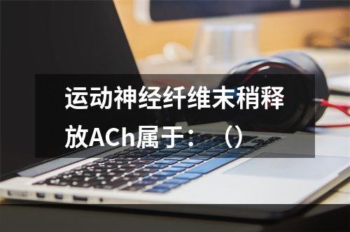 运动神经纤维末稍释放ACh属于：（）