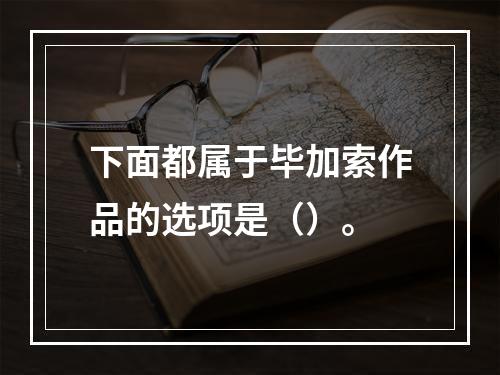 下面都属于毕加索作品的选项是（）。