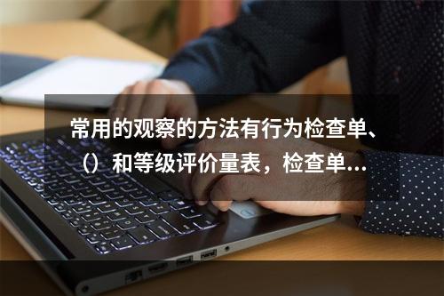 常用的观察的方法有行为检查单、（）和等级评价量表，检查单与评