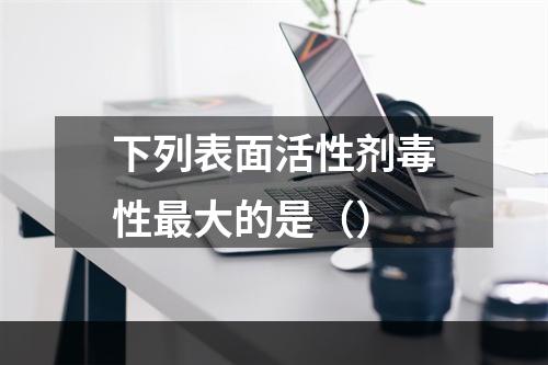 下列表面活性剂毒性最大的是（）