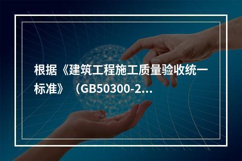 根据《建筑工程施工质量验收统一标准》（GB50300-201