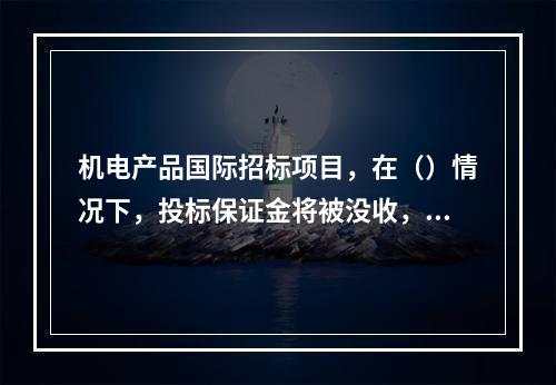 机电产品国际招标项目，在（）情况下，投标保证金将被没收，不得