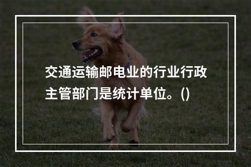 交通运输邮电业的行业行政主管部门是统计单位。()