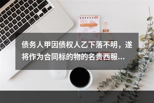 债务人甲因债权人乙下落不明，遂将作为合同标的物的名贵西服一套