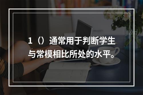 1（）通常用于判断学生与常模相比所处的水平。