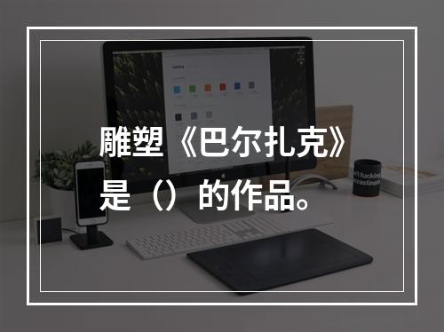 雕塑《巴尔扎克》是（）的作品。