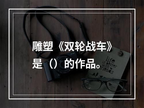 雕塑《双轮战车》是（）的作品。