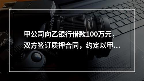 甲公司向乙银行借款100万元，双方签订质押合同，约定以甲公司