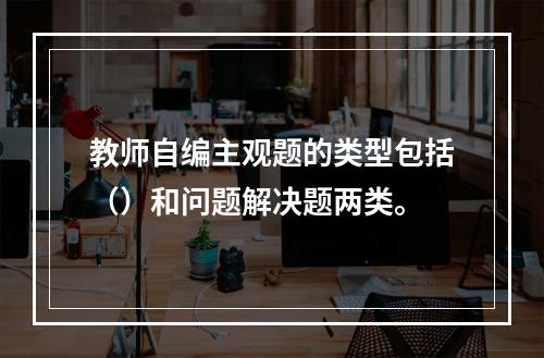 教师自编主观题的类型包括（）和问题解决题两类。