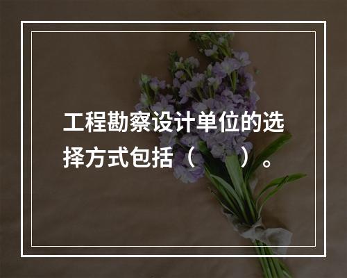 工程勘察设计单位的选择方式包括（　　）。