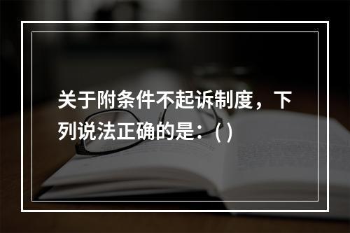 关于附条件不起诉制度，下列说法正确的是：( )