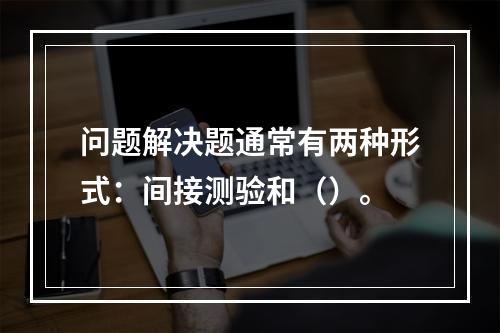 问题解决题通常有两种形式：间接测验和（）。