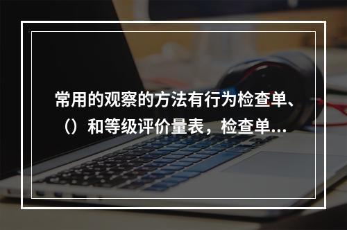 常用的观察的方法有行为检查单、（）和等级评价量表，检查单与评