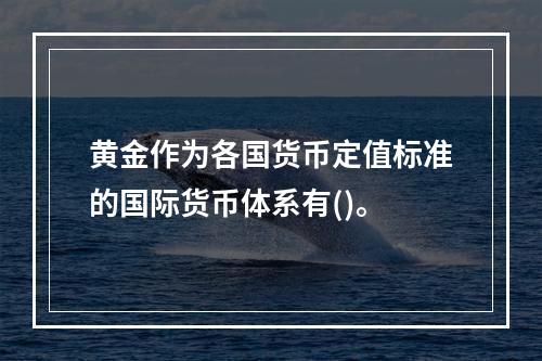 黄金作为各国货币定值标准的国际货币体系有()。