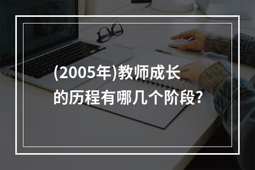 (2005年)教师成长的历程有哪几个阶段?