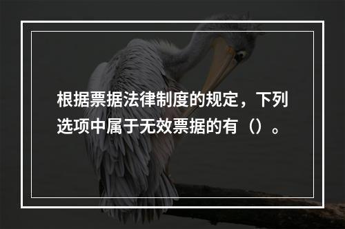 根据票据法律制度的规定，下列选项中属于无效票据的有（）。