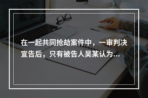 在一起共同抢劫案件中，一审判决宣告后，只有被告人吴某认为量刑