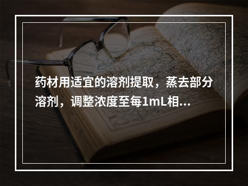 药材用适宜的溶剂提取，蒸去部分溶剂，调整浓度至每1mL相当于