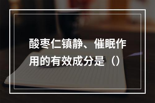 酸枣仁镇静、催眠作用的有效成分是（）