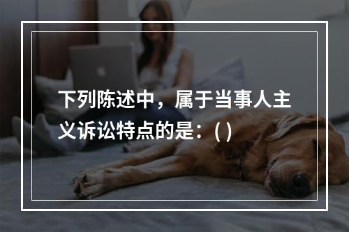 下列陈述中，属于当事人主义诉讼特点的是：( )