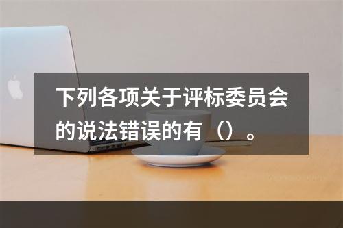 下列各项关于评标委员会的说法错误的有（）。