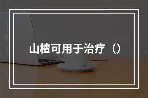 山楂可用于治疗（）