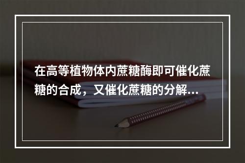 在高等植物体内蔗糖酶即可催化蔗糖的合成，又催化蔗糖的分解。