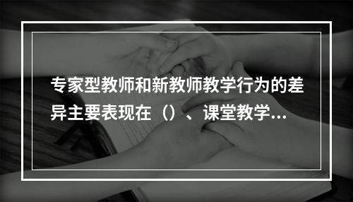 专家型教师和新教师教学行为的差异主要表现在（）、课堂教学过程