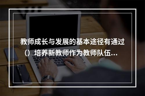 教师成长与发展的基本途径有通过（）培养新教师作为教师队伍的补