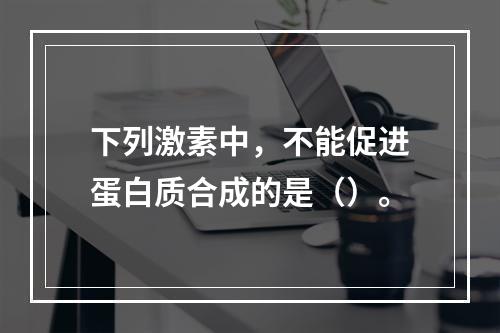 下列激素中，不能促进蛋白质合成的是（）。