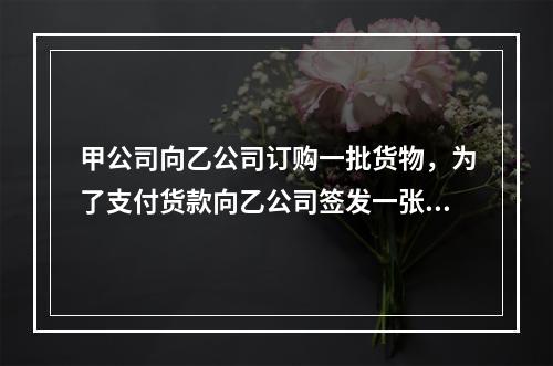 甲公司向乙公司订购一批货物，为了支付货款向乙公司签发一张50