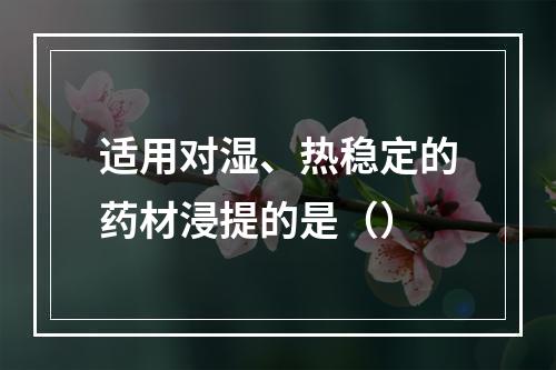 适用对湿、热稳定的药材浸提的是（）