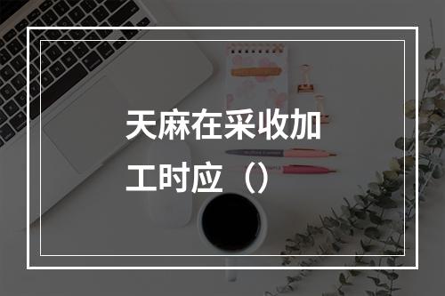 天麻在采收加工时应（）