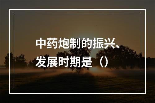 中药炮制的振兴、发展时期是（）