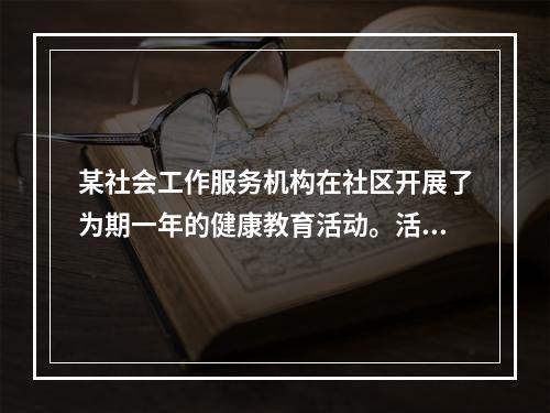 某社会工作服务机构在社区开展了为期一年的健康教育活动。活动结