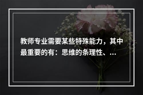 教师专业需要某些特殊能力，其中最重要的有：思维的条理性、逻辑