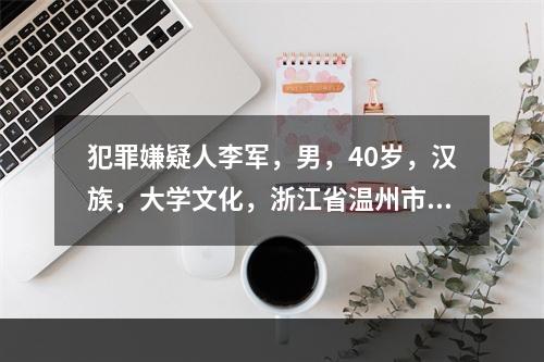 犯罪嫌疑人李军，男，40岁，汉族，大学文化，浙江省温州市苍南