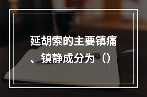 延胡索的主要镇痛、镇静成分为（）