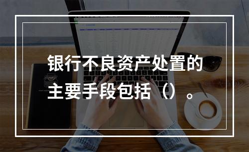 银行不良资产处置的主要手段包括（）。