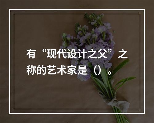 有“现代设计之父”之称的艺术家是（）。