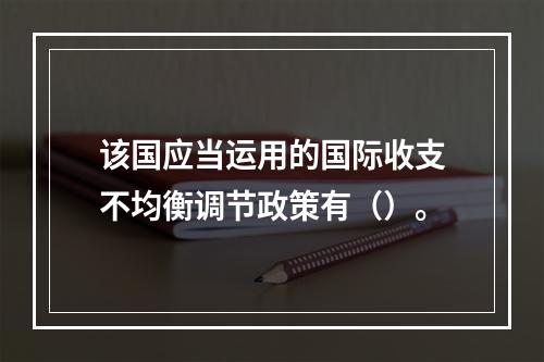 该国应当运用的国际收支不均衡调节政策有（）。