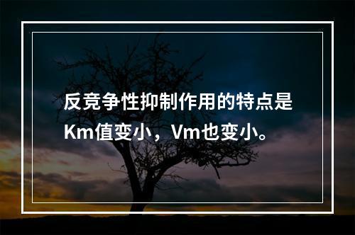 反竞争性抑制作用的特点是Km值变小，Vm也变小。