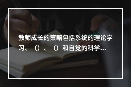 教师成长的策略包括系统的理论学习、（）、（）和自觉的科学研究