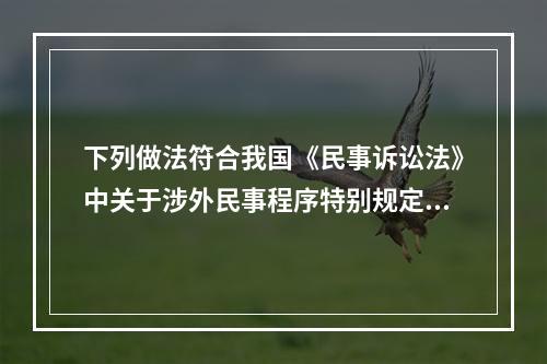 下列做法符合我国《民事诉讼法》中关于涉外民事程序特别规定的是