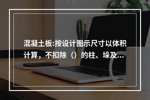 混凝土板:按设计图示尺寸以体积计算，不扣除（）的柱、垛及孔