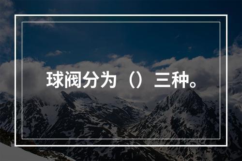 球阀分为（）三种。