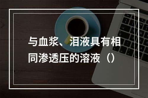 与血浆、泪液具有相同渗透压的溶液（）